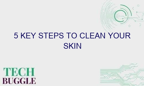 5 key steps to clean your skin 43393 1 - 5 Key Steps to Clean Your Skin